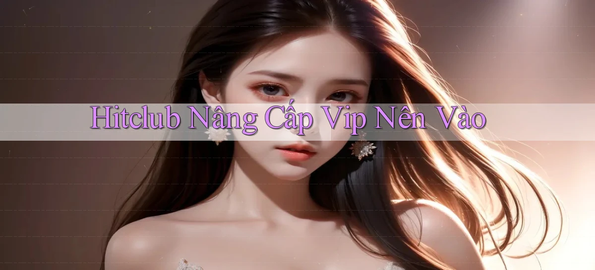 hitclub nâng cấp vip nên vào
