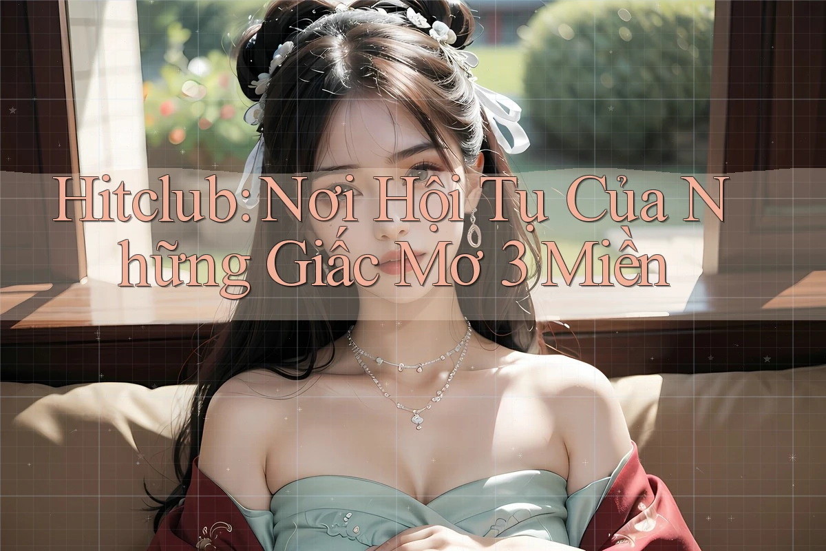 Hitclub: Nơi Hội Tụ Của Những Giấc Mơ 3 Miền Hitclub: Nơi Hội Tụ Của Những Giấc Mơ 3 Miền