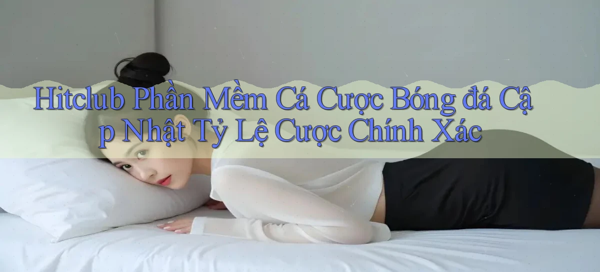 hitclub  phần mềm cá cược bóng đá cập nhật tỷ lệ cược chính xác