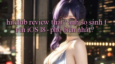 hitclub review thật ảnh so sánh trên iOS 18   phổ biến nhất
