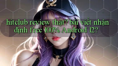 hitclub review thật bài viết nhận định free 100% Android 12