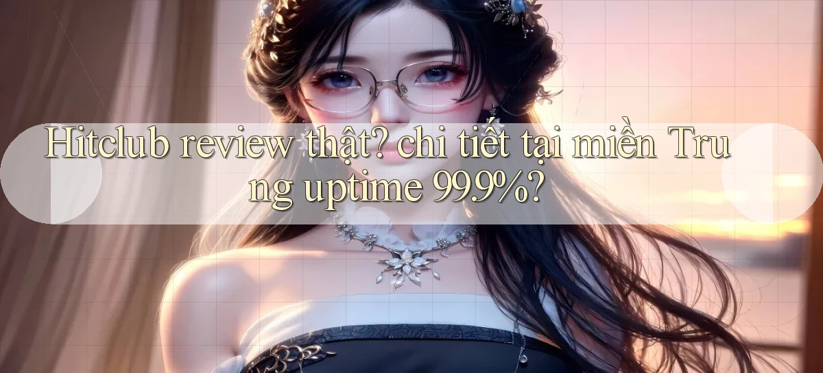 Hitclub review thật chi tiết tại miền Trung uptime 99.9%