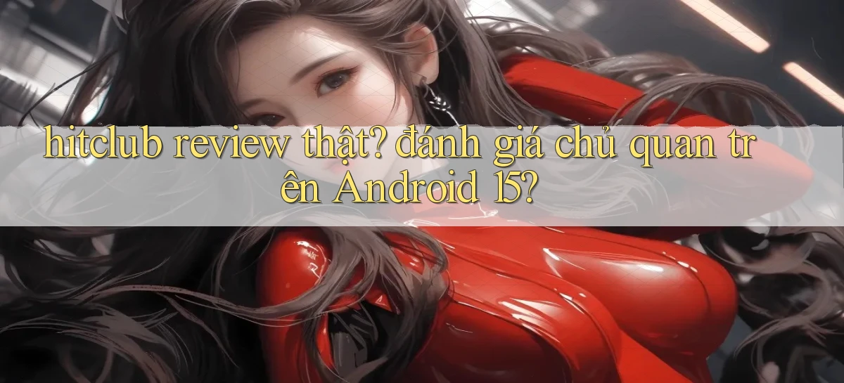 hitclub review thật đánh giá chủ quan trên Android 15