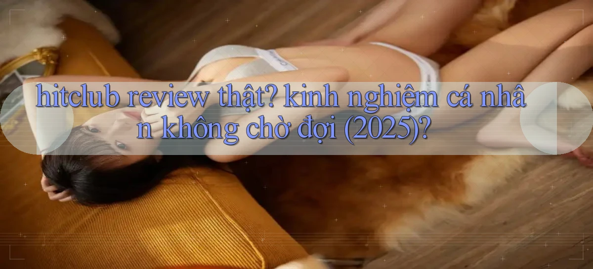 hitclub review thật kinh nghiệm cá nhân không chờ đợi (2025)