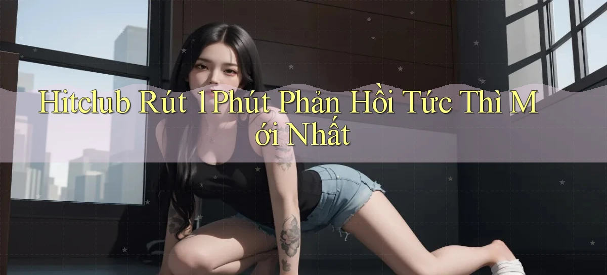 hitclub rút 1 phút phản hồi tức thì mới nhất