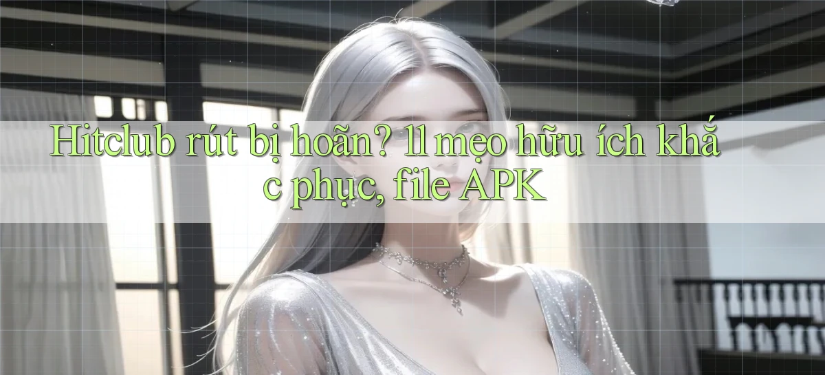 Hitclub rút bị hoãn 11 mẹo hữu ích khắc phục, file APK