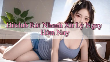 hitclub rút nhanh xử lý ngay hôm nay