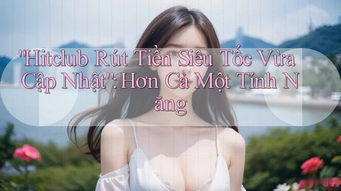 “Hitclub Rút Tiền Siêu Tốc Vừa Cập Nhật”: Hơn Cả Một Tính Năng