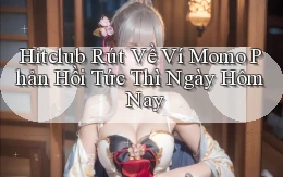 hitclub rút về ví momo phản hồi tức thì ngày hôm nay
