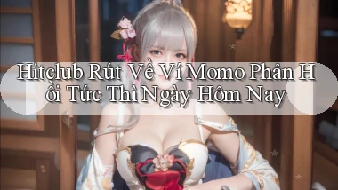 hitclub rút về ví momo phản hồi tức thì ngày hôm nay