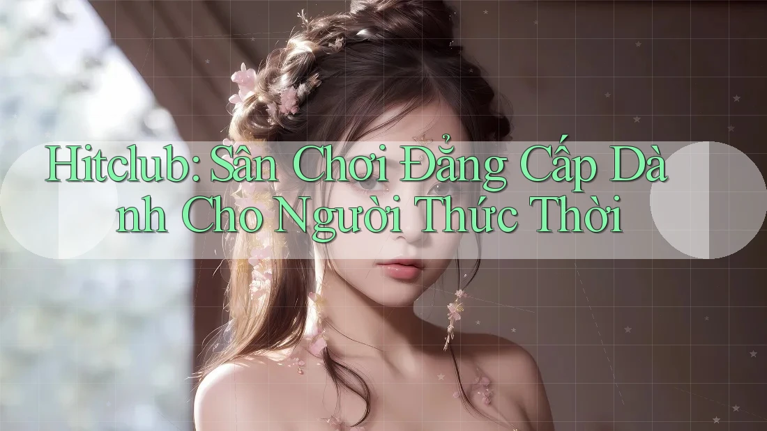 Hitclub: Sân Chơi Đẳng Cấp Dành Cho Người Thức Thời Hitclub: Sân Chơi Đẳng Cấp Dành Cho Người Thức Thời