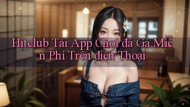 hitclub  tải app chơi đá gà miễn phí trên điện thoại
