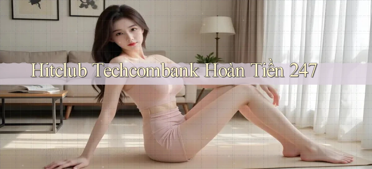 hitclub techcombank hoàn tiền 24／7