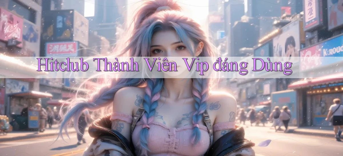 hitclub thành viên vip đáng dùng