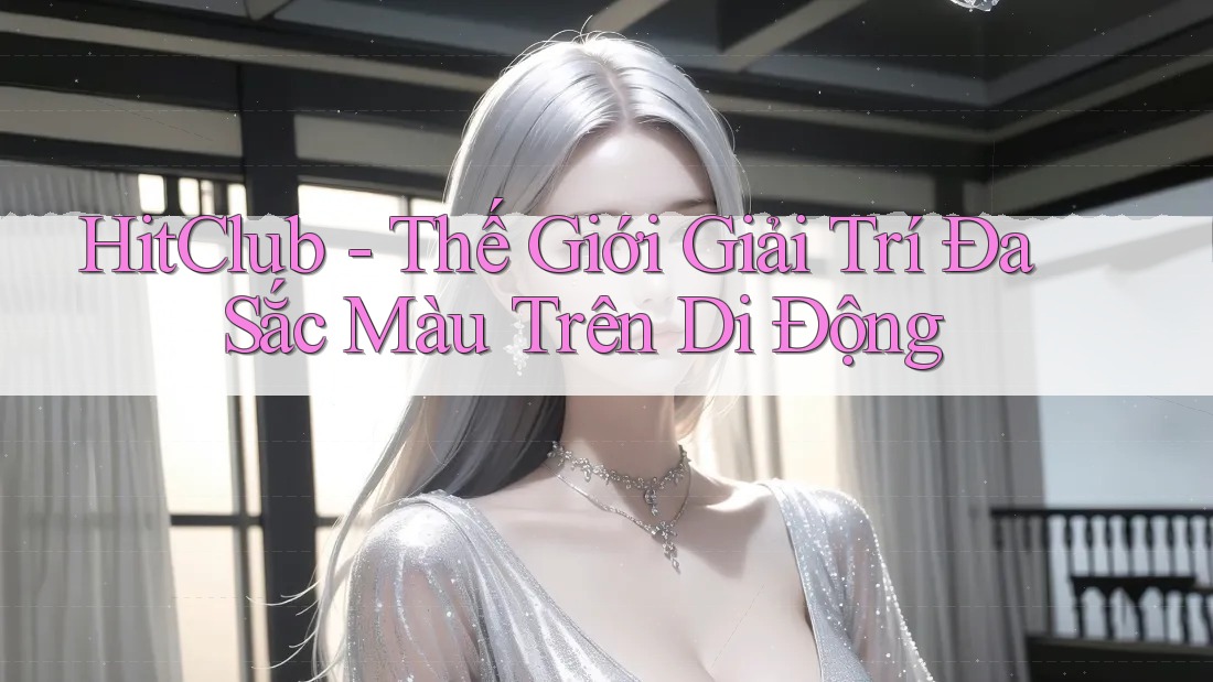 HitClub - Thế Giới Giải Trí Đa Sắc Màu Trên Di Động HitClub - Thế Giới Giải Trí Đa Sắc Màu Trên Di Động
