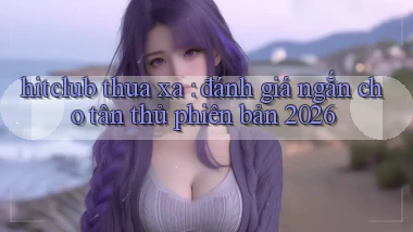 hitclub thua xa đánh giá ngắn cho tân thủ phiên bản 2026