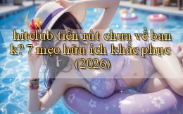 hitclub tiền rút chưa về bank 7 mẹo hữu ích khắc phục (2026)