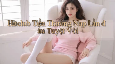 hitclub  tiền thưởng nạp lần đầu tuyệt vời
