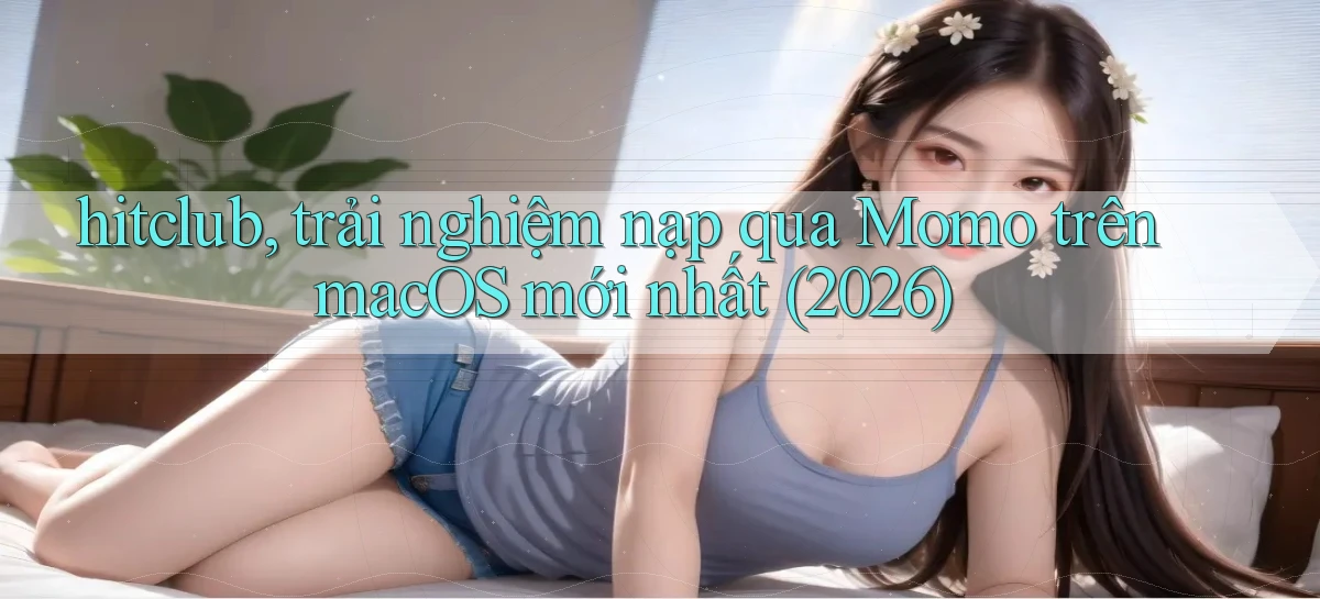 hitclub, trải nghiệm nạp qua Momo trên macOS mới nhất (2026)