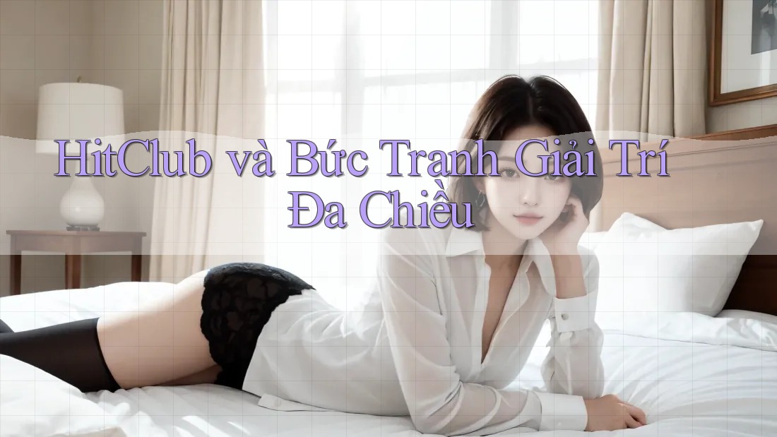 HitClub và Bức Tranh Giải Trí Đa Chiều