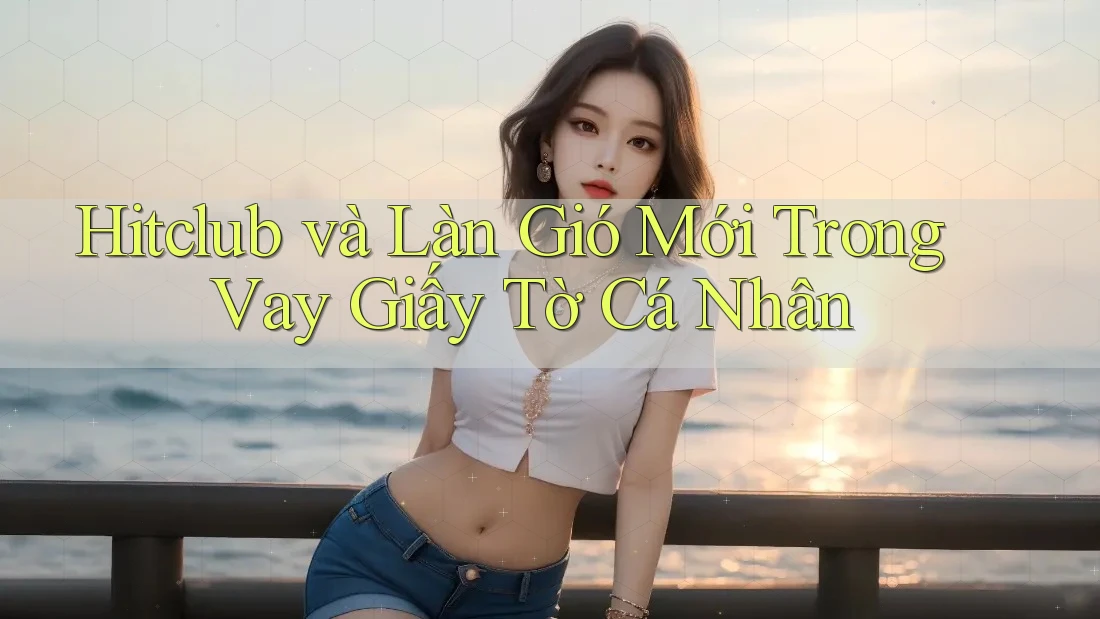 Hitclub và Làn Gió Mới Trong Vay Giấy Tờ Cá Nhân Hitclub và Làn Gió Mới Trong Vay Giấy Tờ Cá Nhân
