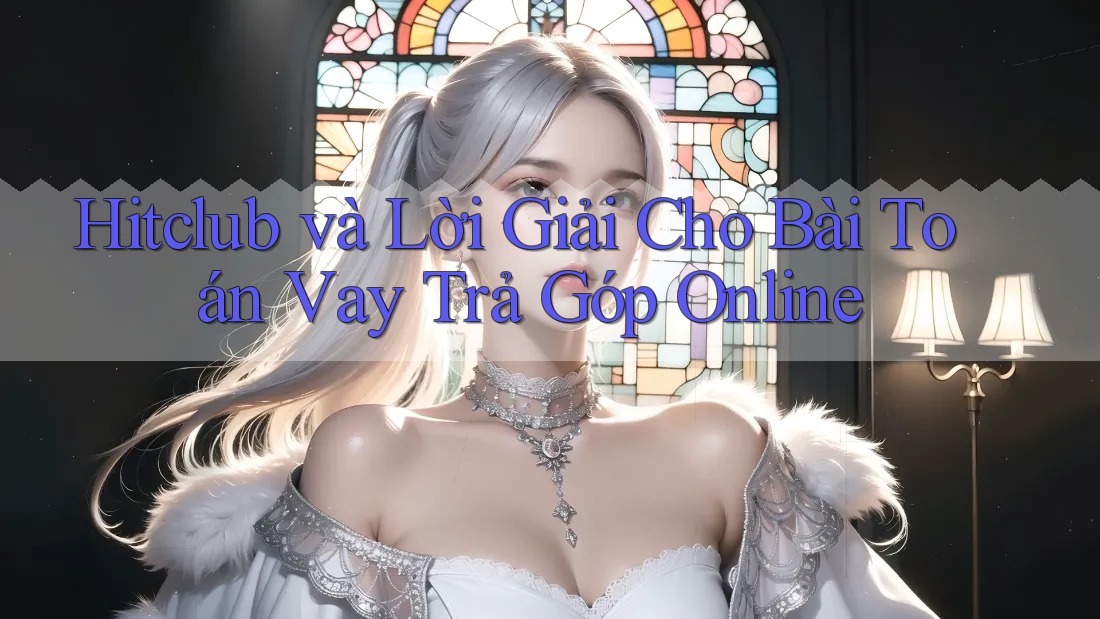Hitclub và Lời Giải Cho Bài Toán Vay Trả Góp Online