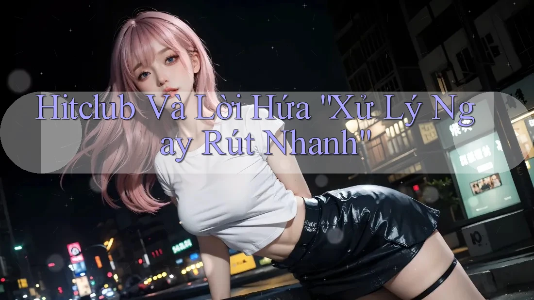 Hitclub Và Lời Hứa “Xử Lý Ngay Rút Nhanh”