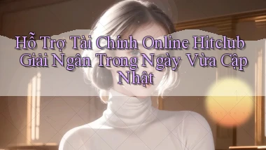 hỗ trợ tài chính online hitclub giải ngân trong ngày vừa cập nhật