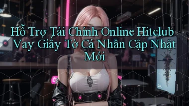 hỗ trợ tài chính online hitclub vay giấy tờ cá nhân cập nhật mới