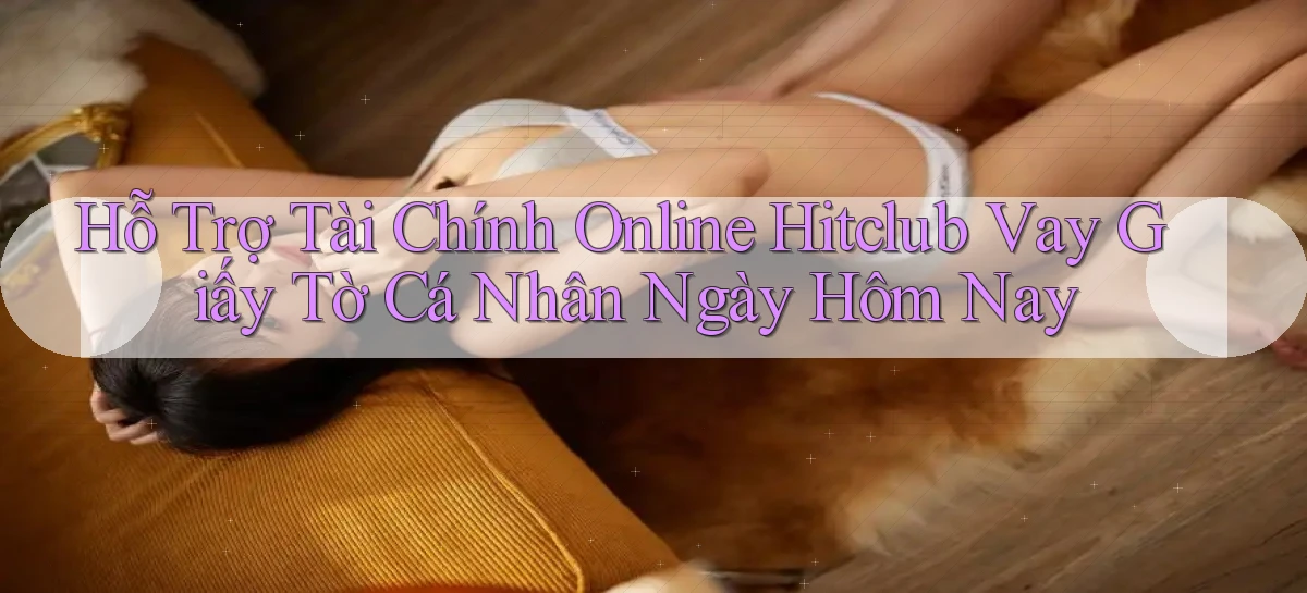 hỗ trợ tài chính online hitclub vay giấy tờ cá nhân ngày hôm nay