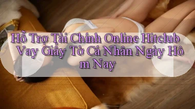 hỗ trợ tài chính online hitclub vay giấy tờ cá nhân ngày hôm nay