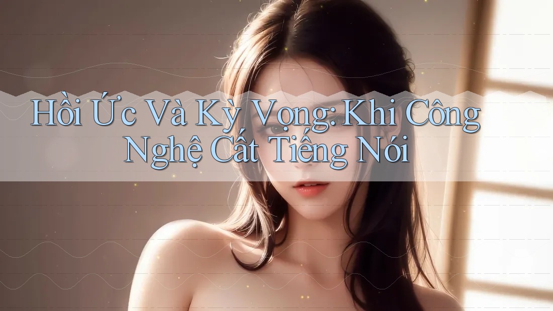 Hồi Ức Và Kỳ Vọng: Khi Công Nghệ Cất Tiếng Nói Hồi Ức Và Kỳ Vọng: Khi Công Nghệ Cất Tiếng Nói