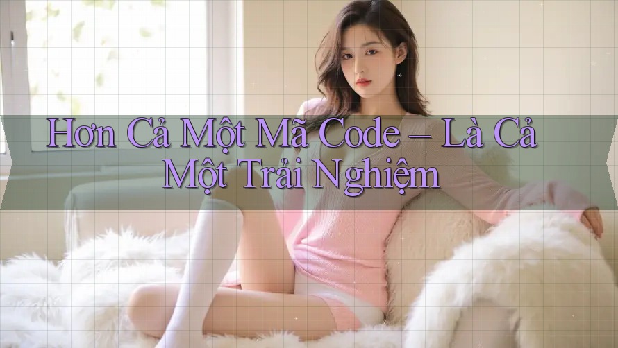Hơn Cả Một Mã Code – Là Cả Một Trải Nghiệm Hơn Cả Một Mã Code – Là Cả Một Trải Nghiệm