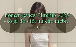 honest review Hitclub 2025   có gì dở   tối ưu cho mobile