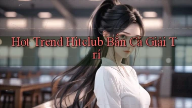 hot trend hitclub bắn cá giải trí