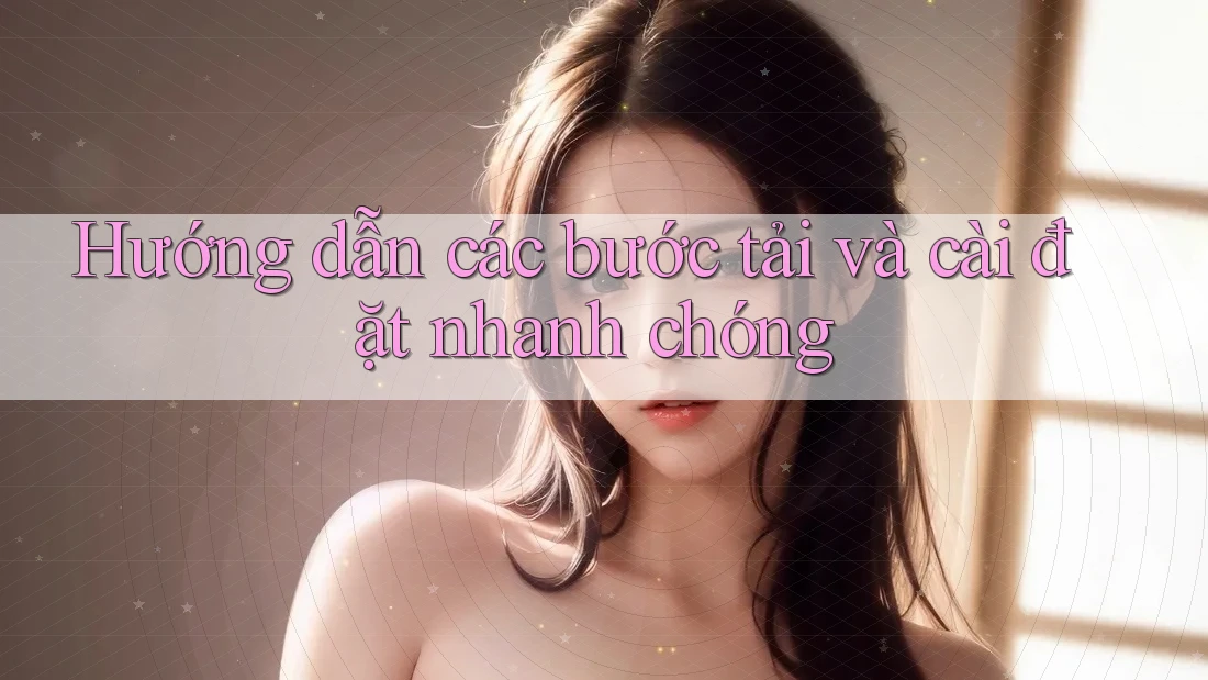 Hướng dẫn các bước tải và cài đặt nhanh chóng