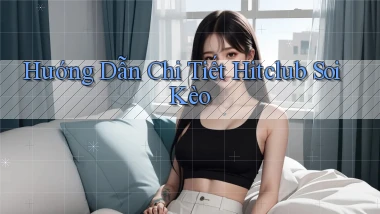 hướng dẫn chi tiết hitclub soi kèo