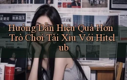 hướng dẫn hiệu quả hơn trò chơi tài xỉu với hitclub
