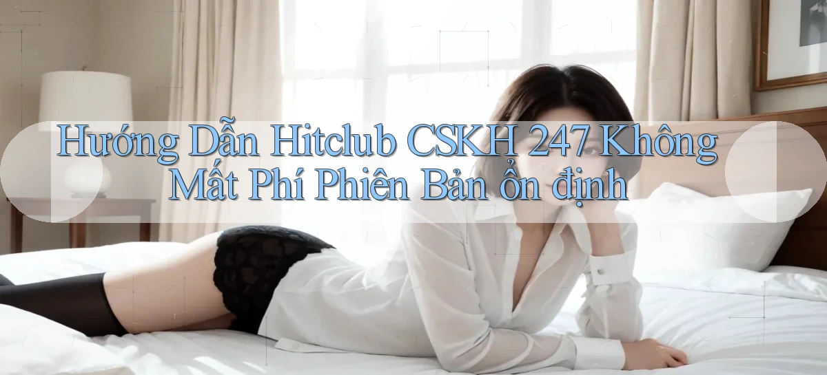 hướng dẫn hitclub CSKH 247 không mất phí phiên bản ổn định