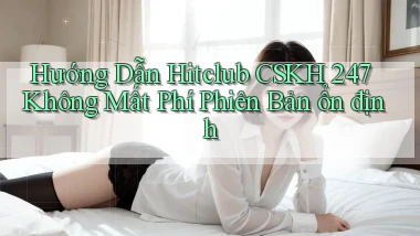 hướng dẫn hitclub CSKH 247 không mất phí phiên bản ổn định
