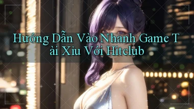 hướng dẫn vào nhanh game tài xỉu với hitclub