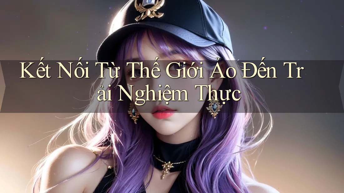 Kết Nối Từ Thế Giới Ảo Đến Trải Nghiệm Thực Kết Nối Từ Thế Giới Ảo Đến Trải Nghiệm Thực