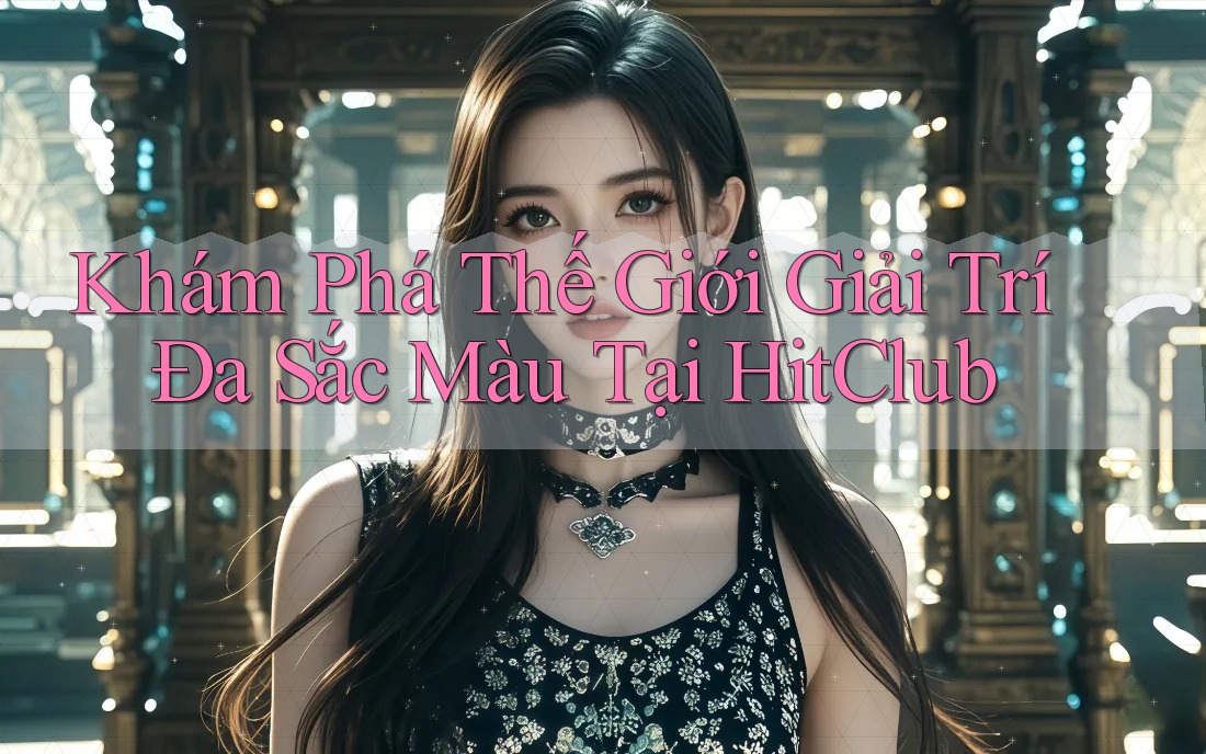 Khám Phá Thế Giới Giải Trí Đa Sắc Màu Tại HitClub