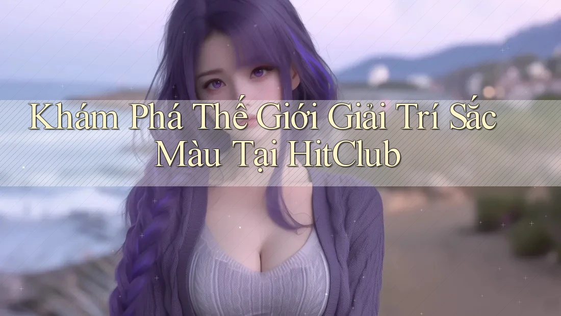 Khám Phá Thế Giới Giải Trí Sắc Màu Tại HitClub
