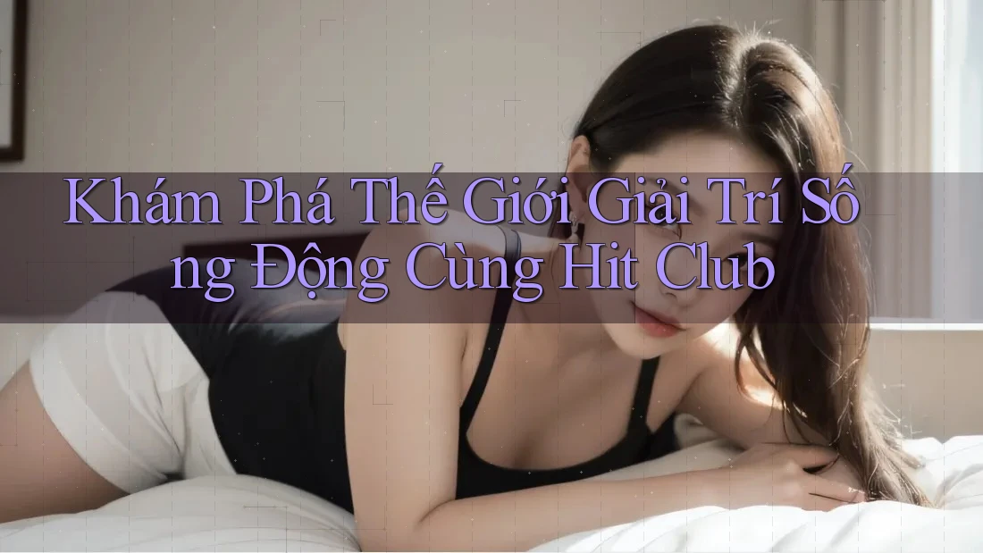 Khám Phá Thế Giới Giải Trí Sống Động Cùng Hit Club
