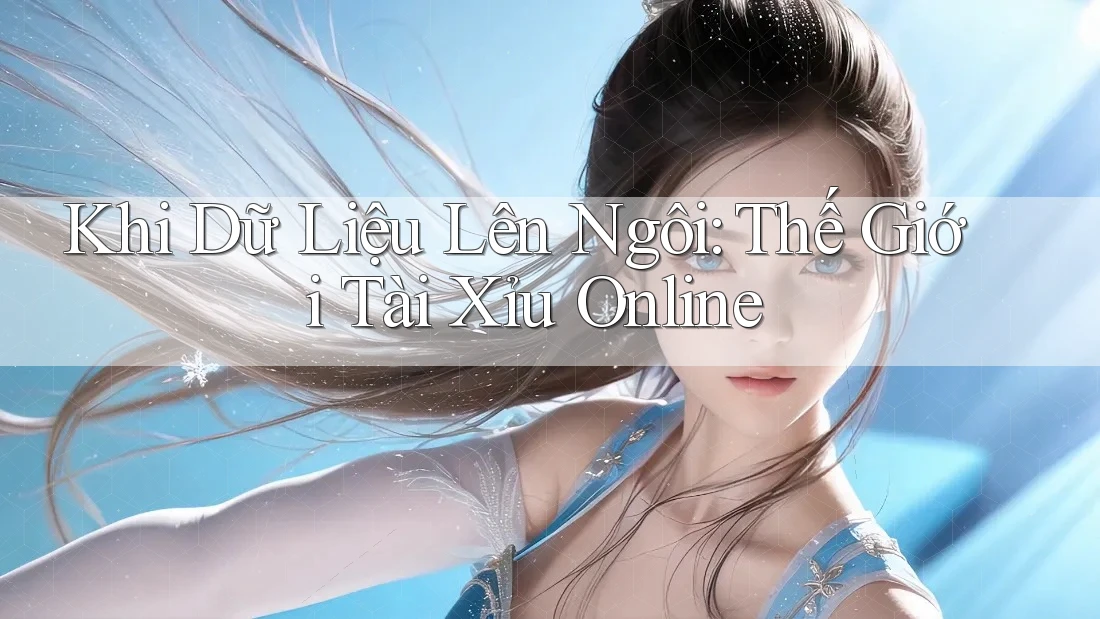 Khi Dữ Liệu Lên Ngôi: Thế Giới Tài Xỉu Online Khi Dữ Liệu Lên Ngôi: Thế Giới Tài Xỉu Online