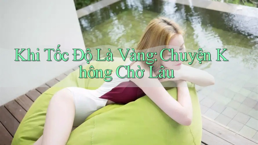 Khi Tốc Độ Là Vàng: Chuyện Không Chờ Lâu Khi Tốc Độ Là Vàng: Chuyện Không Chờ Lâu