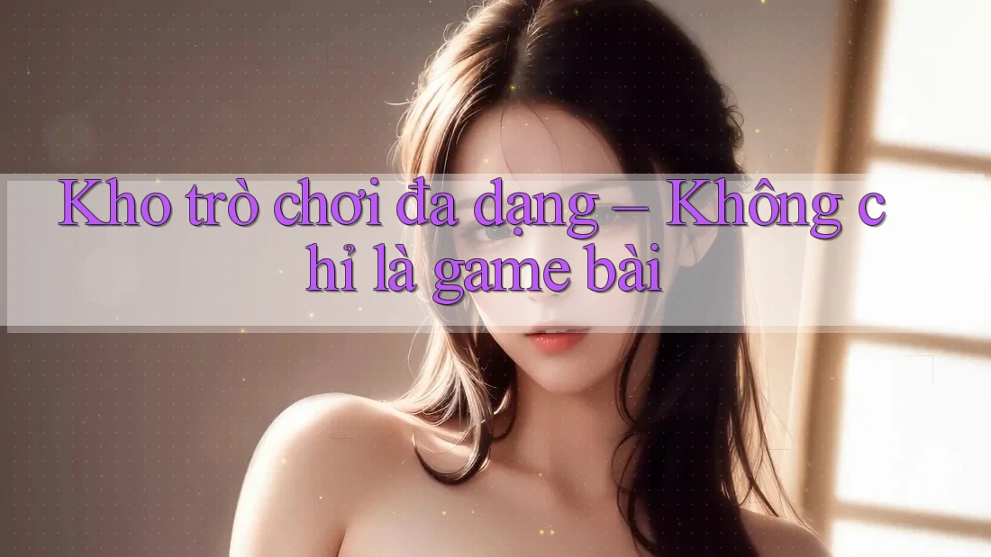 Kho trò chơi đa dạng – Không chỉ là game bài