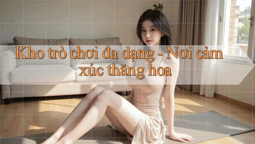 Kho trò chơi đa dạng - Nơi cảm xúc thăng hoa Kho trò chơi đa dạng - Nơi cảm xúc thăng hoa