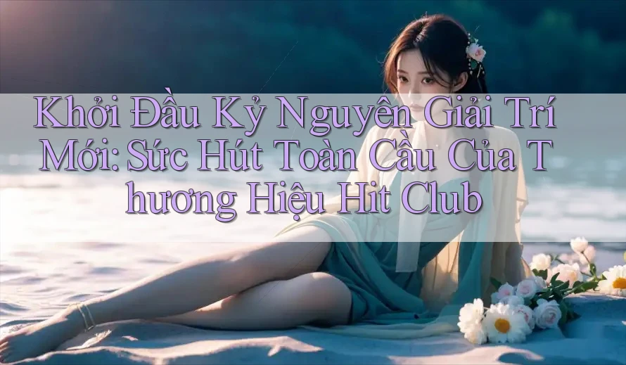 Khởi Đầu Kỷ Nguyên Giải Trí Mới: Sức Hút Toàn Cầu Của Thương Hiệu Hit Club Khởi Đầu Kỷ Nguyên Giải Trí Mới: Sức Hút Toàn Cầu Của Thương Hiệu Hit Club